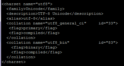 <charset name="utf8">   <family>Unicode</family>   <description>UTF-8 Unicode</description>   <alias>utf-8</alias>   <collation name="utf8_general_ci"     id="33">    <flag>primary</flag>    <flag>compiled</flag>   </collation>   <collation name="utf8_bin"            id="83">     <flag>binary</flag>     <flag>compiled</flag>   </collation> </charset>